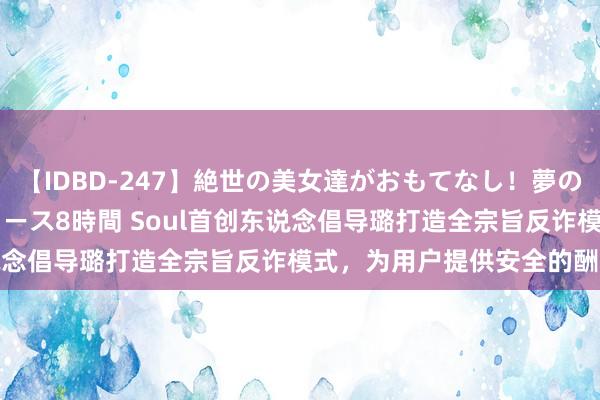 【IDBD-247】絶世の美女達がおもてなし！夢の桃源郷 IP風俗街 VIPコース8時間 Soul首创东说念倡导璐打造全宗旨反诈模式，为用户提供安全的酬酢体验