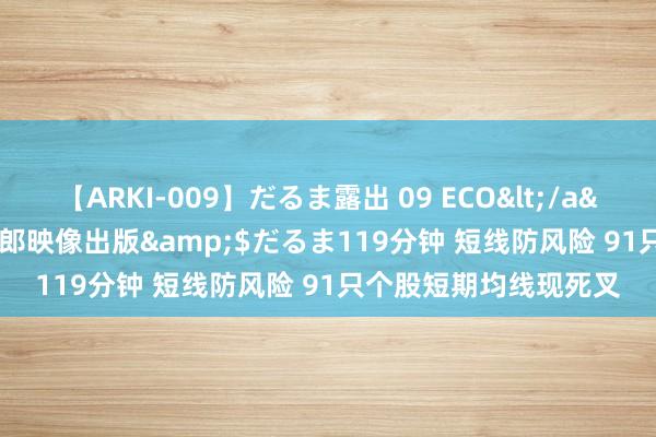 【ARKI-009】だるま露出 09 ECO</a>2008-06-19桃太郎映像出版&$だるま119分钟 短线防风险 91只个股短期均线现死叉