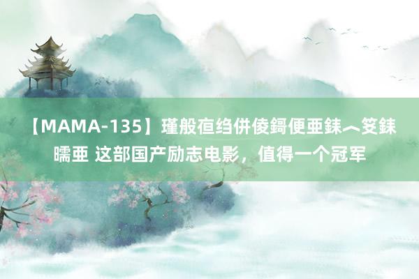 【MAMA-135】瑾般亱绉併倰鎶便亜銇︿笅銇曘亜 这部国产励志电影，值得一个冠军