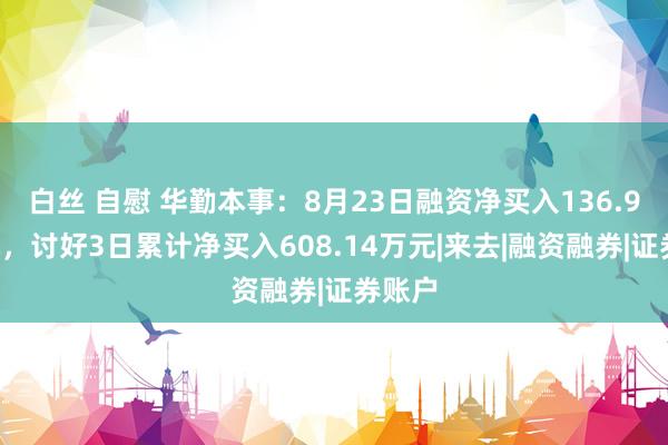 白丝 自慰 华勤本事：8月23日融资净买入136.91万元，讨好3日累计净买入608.14万元|来去|融资融券|证券账户