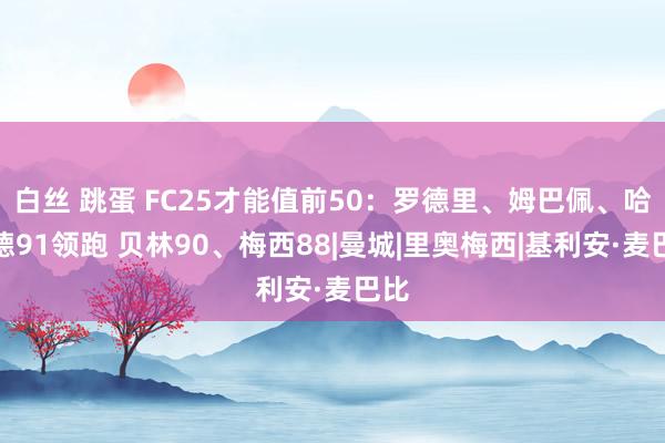 白丝 跳蛋 FC25才能值前50：罗德里、姆巴佩、哈兰德91领跑 贝林90、梅西88|曼城|里奥梅西|基利安·麦巴比