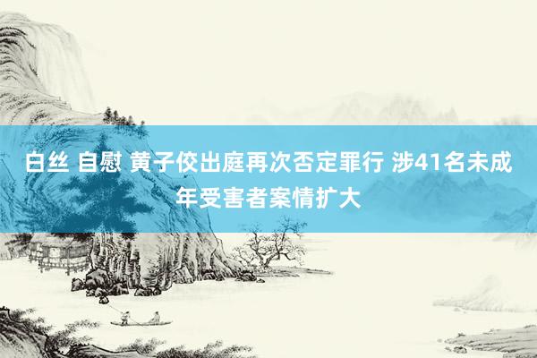 白丝 自慰 黄子佼出庭再次否定罪行 涉41名未成年受害者案情扩大