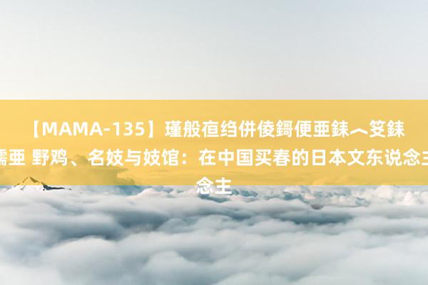 【MAMA-135】瑾般亱绉併倰鎶便亜銇︿笅銇曘亜 野鸡、名妓与妓馆：在中国买春的日本文东说念主