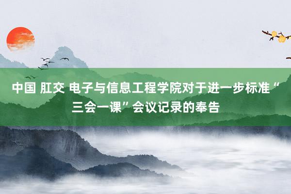 中国 肛交 电子与信息工程学院对于进一步标准“三会一课”会议记录的奉告