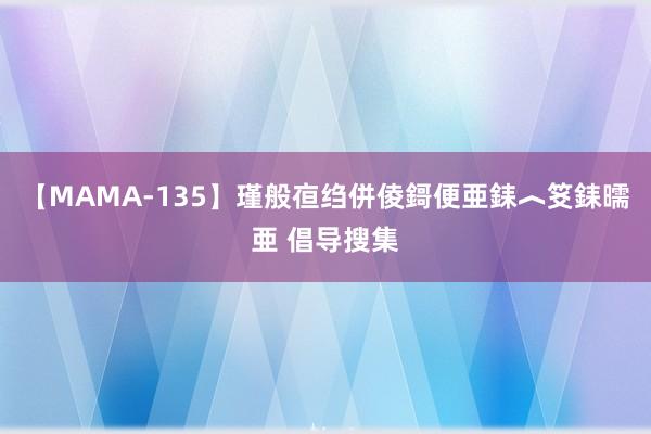 【MAMA-135】瑾般亱绉併倰鎶便亜銇︿笅銇曘亜 倡导搜集