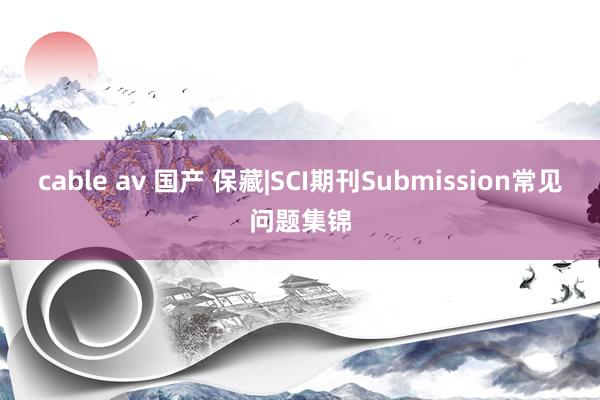 cable av 国产 保藏|SCI期刊Submission常见问题集锦