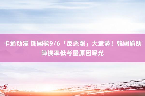 卡通动漫 謝國樑9/6「反惡罷」大造勢！韓國瑜助陣機率低　考量原因曝光