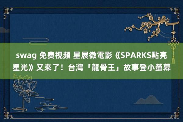 swag 免费视频 星展微電影《SPARKS點亮星光》又來了！台灣「龍骨王」故事登小螢幕