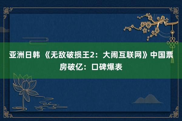 亚洲日韩 《无敌破损王2：大闹互联网》中国票房破亿：口碑爆表