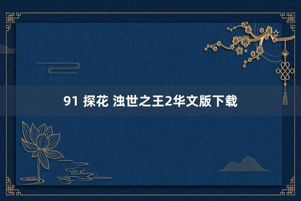 91 探花 浊世之王2华文版下载