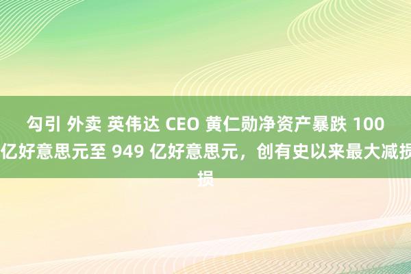 勾引 外卖 英伟达 CEO 黄仁勋净资产暴跌 100 亿好意思元至 949 亿好意思元，创有史以来最大减损