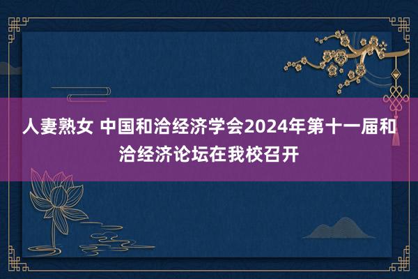 人妻熟女 中国和洽经济学会2024年第十一届和洽经济论坛在我校召开