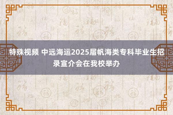 特殊视频 中远海运2025届帆海类专科毕业生招录宣介会在我校举办