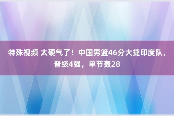 特殊视频 太硬气了！中国男篮46分大捷印度队，晋级4强，单节轰28