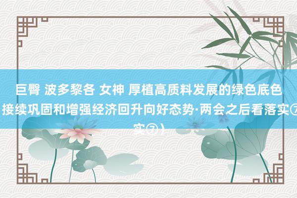 巨臀 波多黎各 女神 厚植高质料发展的绿色底色（接续巩固和增强经济回升向好态势·两会之后看落实⑦）