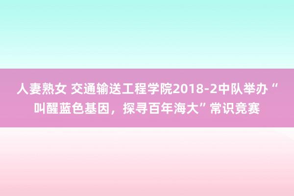 人妻熟女 交通输送工程学院2018-2中队举办“叫醒蓝色基因，探寻百年海大”常识竞赛