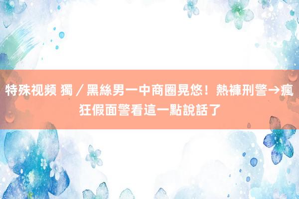 特殊视频 獨／黑絲男一中商圈晃悠！熱褲刑警→瘋狂假面　警看這一點說話了