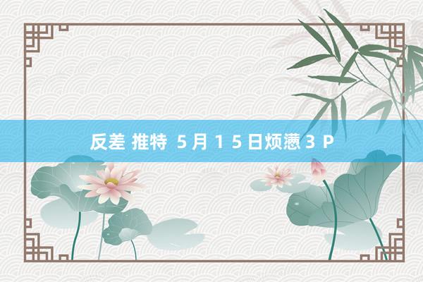 反差 推特 ５月１５日烦懑３Ｐ