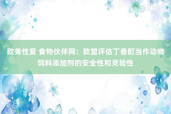 欧美性爱 食物伙伴网：欧盟评估丁香酊当作动物饲料添加剂的安全性和灵验性