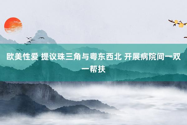 欧美性爱 提议珠三角与粤东西北 开展病院间一双一帮扶