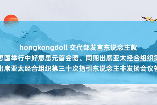 hongkongdoll 交代部发言东说念主就习近平主席将应邀赴好意思国举行中好意思元首会晤、同期出席亚太经合组织第三十次指引东说念主非发扬会议答记者问