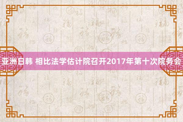 亚洲日韩 相比法学估计院召开2017年第十次院务会