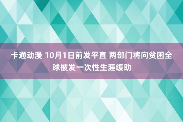 卡通动漫 10月1日前发平直 两部门将向贫困全球披发一次性生涯缓助