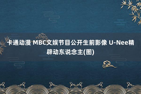 卡通动漫 MBC文娱节目公开生前影像 U-Nee精辟动东说念主(图)