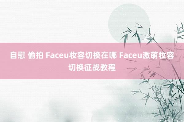 自慰 偷拍 Faceu妆容切换在哪 Faceu激萌妆容切换征战教程