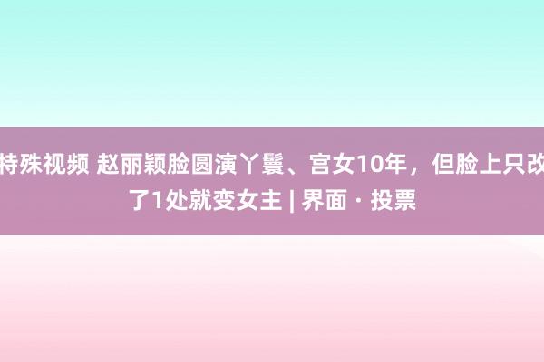 特殊视频 赵丽颖脸圆演丫鬟、宫女10年，但脸上只改了1处就变女主 | 界面 · 投票