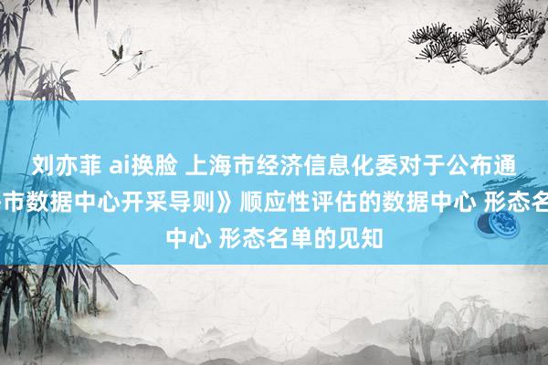 刘亦菲 ai换脸 上海市经济信息化委对于公布通过 《上海市数据中心开采导则》顺应性评估的数据中心 形态名单的见知