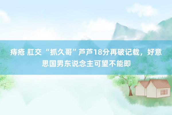 痔疮 肛交 “抓久哥”芦芦18分再破记载，好意思国男东说念主可望不能即