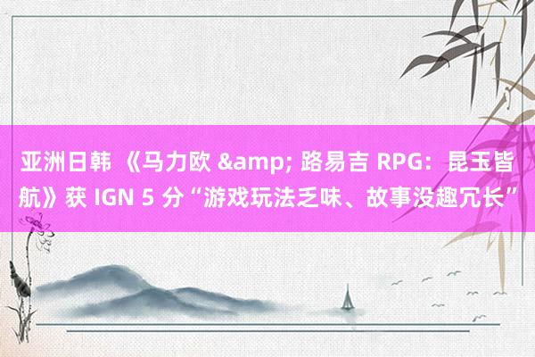 亚洲日韩 《马力欧 & 路易吉 RPG：昆玉皆航》获 IGN 5 分“游戏玩法乏味、故事没趣冗长”