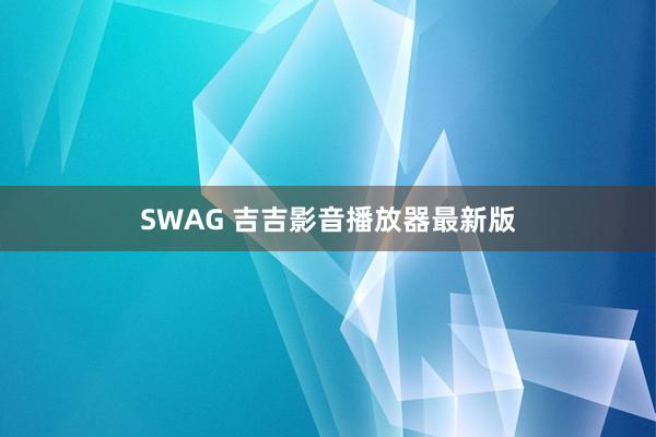 SWAG 吉吉影音播放器最新版