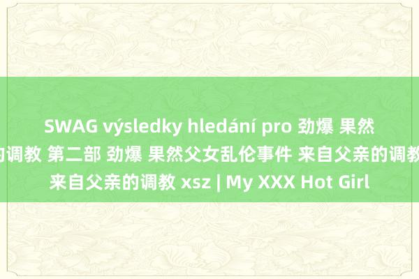 SWAG výsledky hledání pro 劲爆 果然父女乱伦事件 来自父亲的调教 第二部 劲爆 果然父女乱伦事件 来自父亲的调教 xsz | My XXX Hot Girl