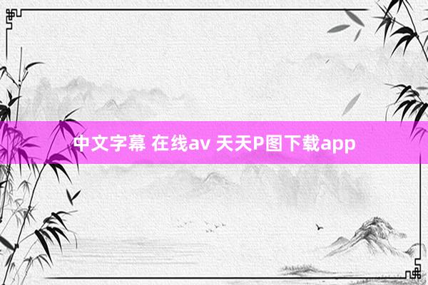 中文字幕 在线av 天天P图下载app