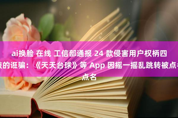 ai换脸 在线 工信部通报 24 款侵害用户权柄四肢的诳骗：《天天台球》等 App 因摇一摇乱跳转被点名