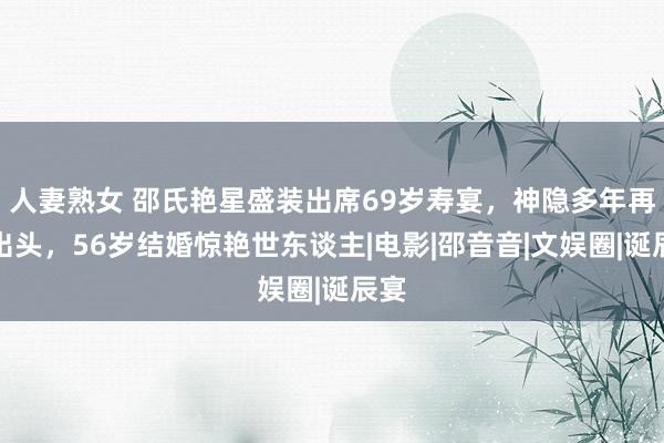 人妻熟女 邵氏艳星盛装出席69岁寿宴，神隐多年再度出头，56岁结婚惊艳世东谈主|电影|邵音音|文娱圈|诞辰宴