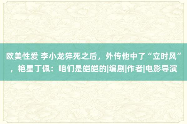 欧美性爱 李小龙猝死之后，外传他中了“立时风”，艳星丁佩：咱们是皑皑的|编剧|作者|电影导演