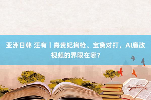 亚洲日韩 汪有丨熹贵妃掏枪、宝黛对打，AI魔改视频的界限在哪？