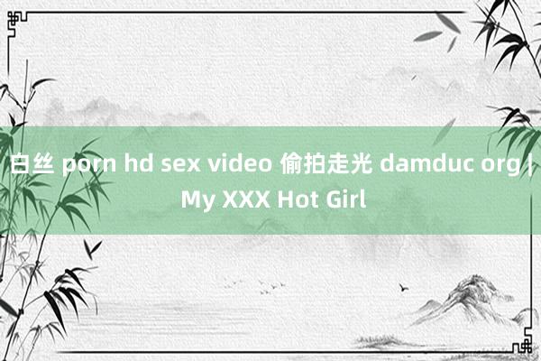 白丝 porn hd sex video 偷拍走光 damduc org | My XXX Hot Girl