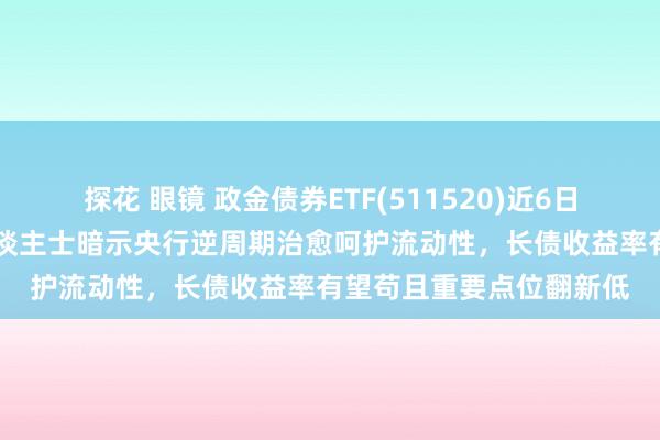 探花 眼镜 政金债券ETF(511520)近6日净流入超20亿，业内东谈主士暗示央行逆周期治愈呵护流动性，长债收益率有望苟且重要点位翻新低